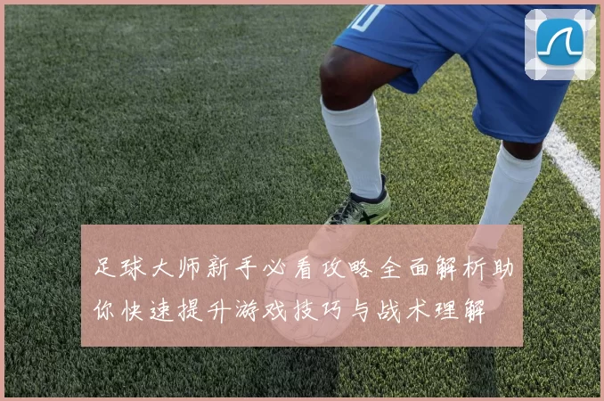 足球大师新手必看攻略全面解析助你快速提升游戏技巧与战术理解