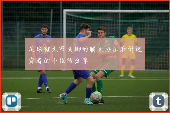 足球鞋太窄夹脚的解决办法和舒适穿着的小技巧分享