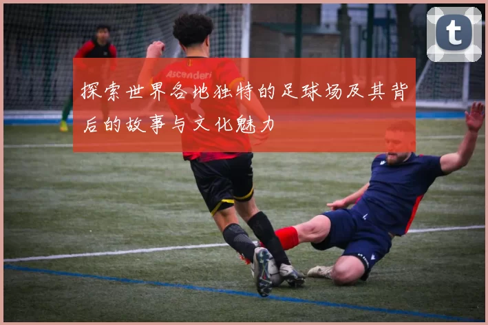 探索世界各地独特的足球场及其背后的故事与文化魅力