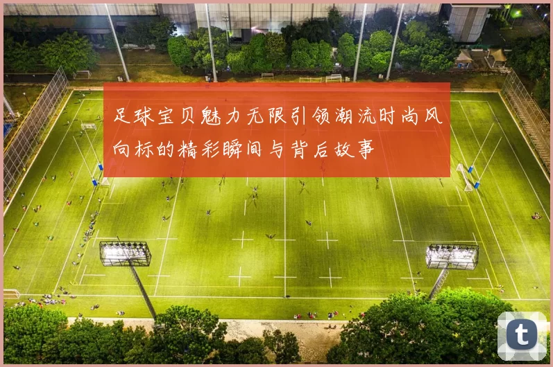 足球宝贝魅力无限引领潮流时尚风向标的精彩瞬间与背后故事