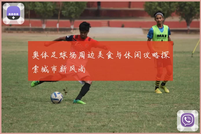 奥体足球场周边美食与休闲攻略探索城市新风尚