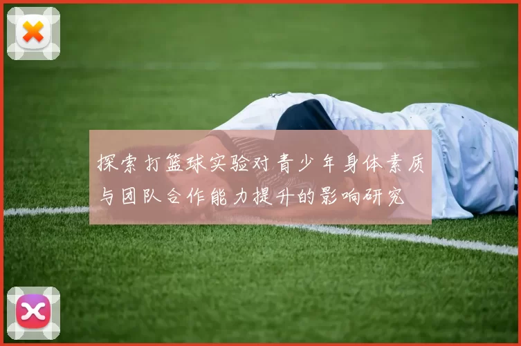 探索打篮球实验对青少年身体素质与团队合作能力提升的影响研究