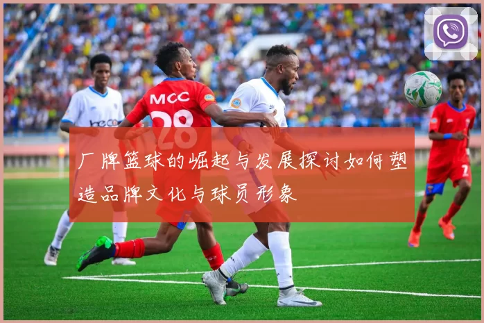 厂牌篮球的崛起与发展探讨如何塑造品牌文化与球员形象