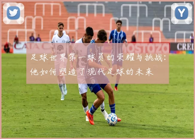 足球世界第一球员的荣耀与挑战：他如何塑造了现代足球的未来