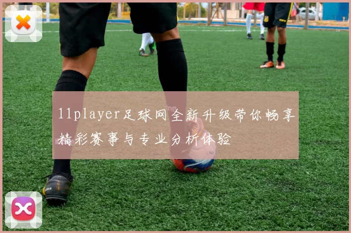 11player足球网全新升级带你畅享精彩赛事与专业分析体验