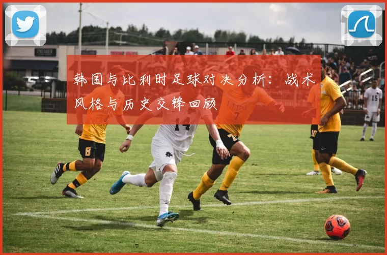 韩国与比利时足球对决分析：战术风格与历史交锋回顾